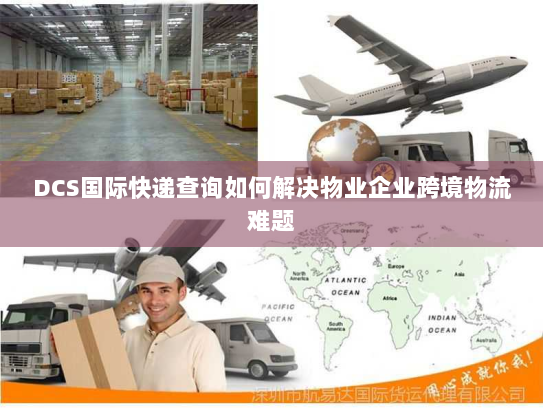DCS国际快递查询如何解决物业企业跨境物流难题