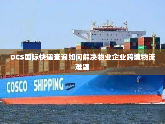 DCS国际快递查询如何解决物业企业跨境物流难题