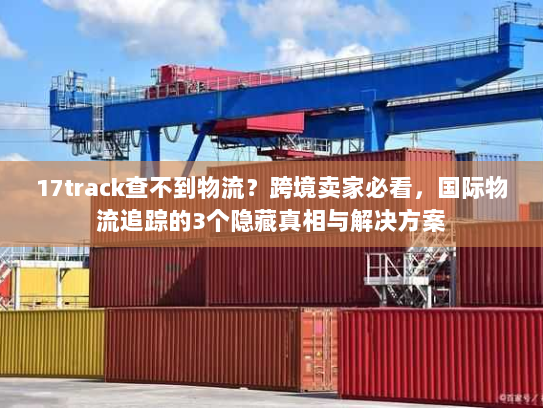 17track查不到物流？跨境卖家必看，国际物流追踪的3个隐藏真相与解决方案