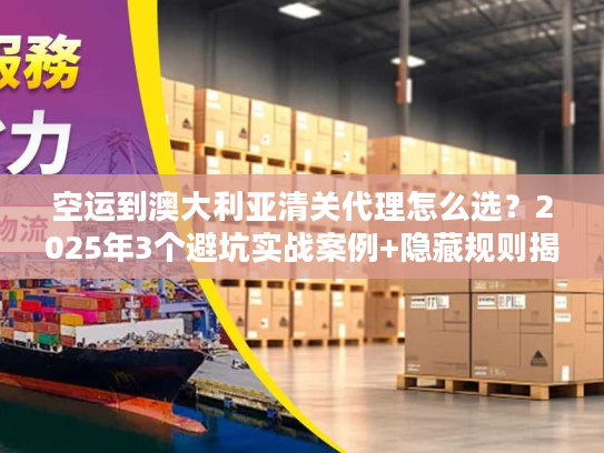空运到澳大利亚清关代理怎么选？2025年3个避坑实战案例+隐藏规则揭秘