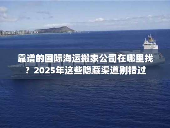 靠谱的国际海运搬家公司在哪里找？2025年这些隐藏渠道别错过