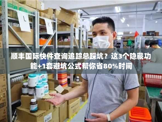 顺丰国际快件查询追踪总踩坑？这3个隐藏功能+1套避坑公式帮你省80%时间