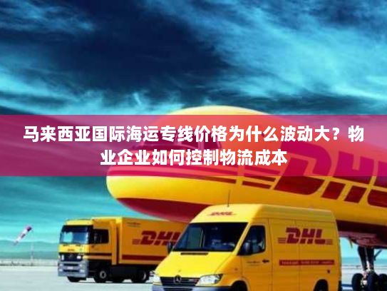 马来西亚国际海运专线价格为什么波动大？物业企业如何控制物流成本