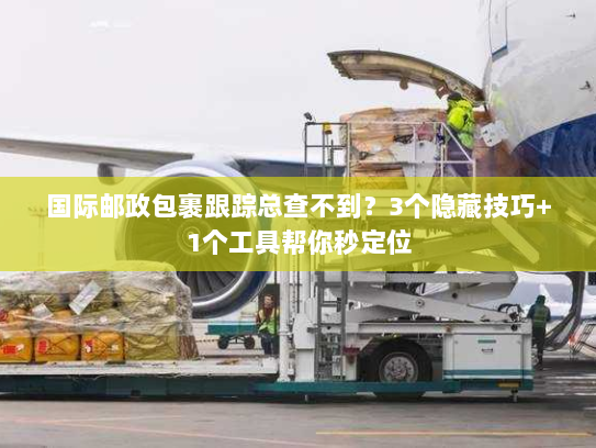 国际邮政包裹跟踪总查不到？3个隐藏技巧+1个工具帮你秒定位