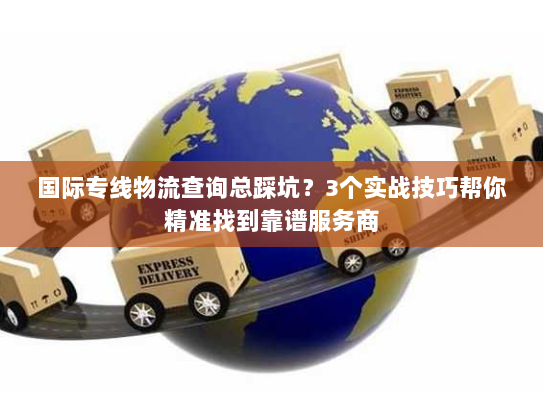 国际专线物流查询总踩坑？3个实战技巧帮你精准找到靠谱服务商