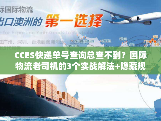 CCES快递单号查询总查不到？国际物流老司机的3个实战解法+隐藏规则