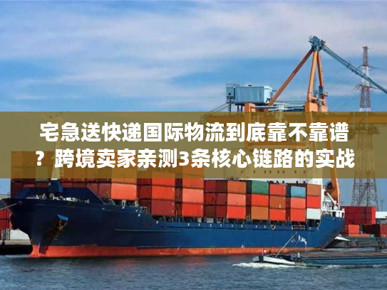 宅急送快递国际物流到底靠不靠谱？跨境卖家亲测3条核心链路的实战真相