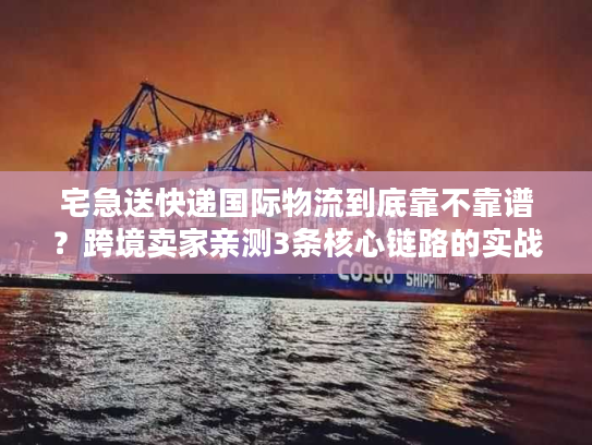 宅急送快递国际物流到底靠不靠谱？跨境卖家亲测3条核心链路的实战真相