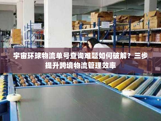 宇宙环球物流单号查询难题如何破解?三步提升跨境物流管理效率 宇宙环球物流单号查询难题如何破解?三步提升跨境物流管理效率