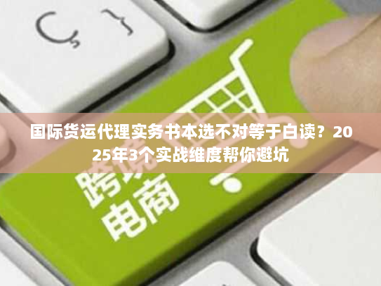国际货运代理实务书本选不对等于白读？2025年3个实战维度帮你避坑