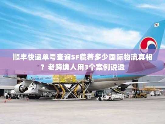 顺丰快递单号查询SF藏着多少国际物流真相？老跨境人用3个案例说透
