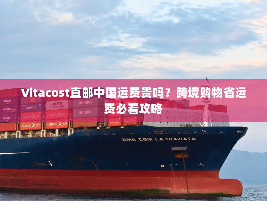 Vitacost直邮中国运费贵吗?跨境购物省运费必看攻略 Vitacost直邮中国运费贵吗?跨境购物省运费必看攻略
