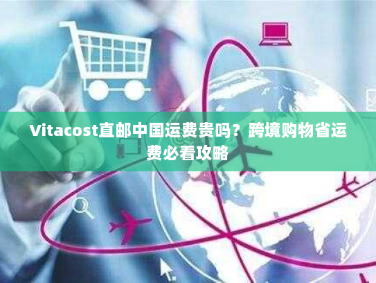 Vitacost直邮中国运费贵吗?跨境购物省运费必看攻略 Vitacost直邮中国运费贵吗?跨境购物省运费必看攻略