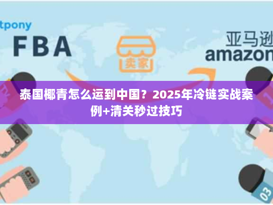 泰国椰青怎么运到中国?2025年冷链实战案例+清关秒过技巧 泰国椰青怎么运到中国?2025年冷链实战案例+清关秒过技巧