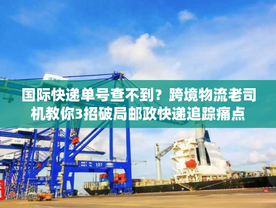 国际快递单号查不到？跨境物流老司机教你3招破局邮政快递追踪痛点