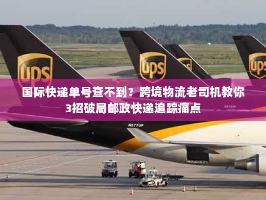 国际快递单号查不到？跨境物流老司机教你3招破局邮政快递追踪痛点