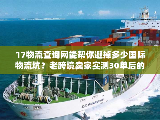 17物流查询网能帮你避掉多少国际物流坑?老跨境卖家实测30单后的真实答案 17物流查询网能帮你避掉多少国际物流坑?老跨境卖家实测30单后的真实答案