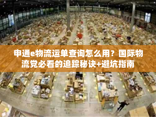 申通e物流运单查询怎么用？国际物流党必看的追踪秘诀+避坑指南