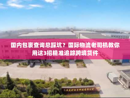 国内包裹查询总踩坑?国际物流老司机教你用这3招精准追踪跨境货件 国内包裹查询总踩坑?国际物流老司机教你用这3招精准追踪跨境货件