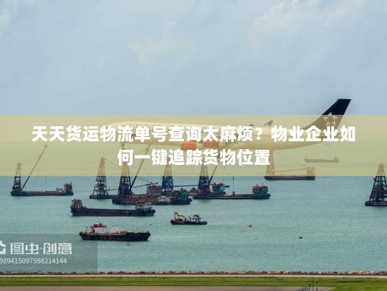 天天货运物流单号查询太麻烦?物业企业如何一键追踪货物位置 天天货运物流单号查询太麻烦?物业企业如何一键追踪货物位置