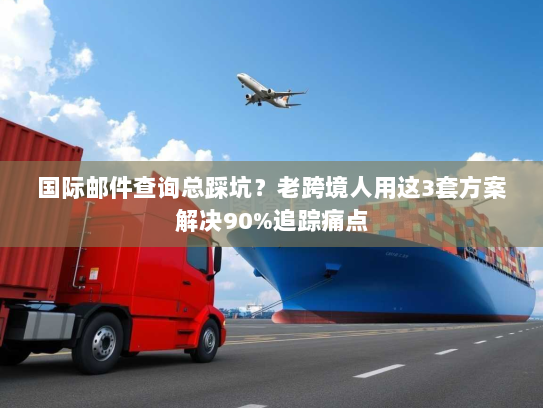 国际邮件查询总踩坑?老跨境人用这3套方案解决90%追踪痛点 国际邮件查询总踩坑?老跨境人用这3套方案解决90%追踪痛点