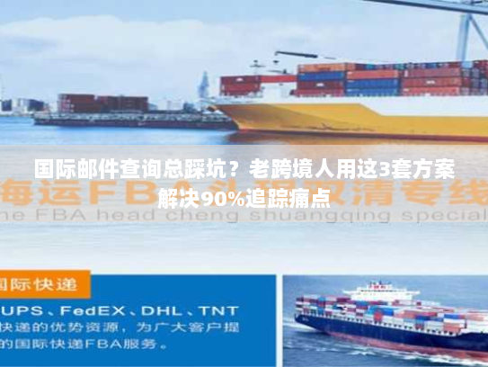 国际邮件查询总踩坑?老跨境人用这3套方案解决90%追踪痛点 国际邮件查询总踩坑?老跨境人用这3套方案解决90%追踪痛点