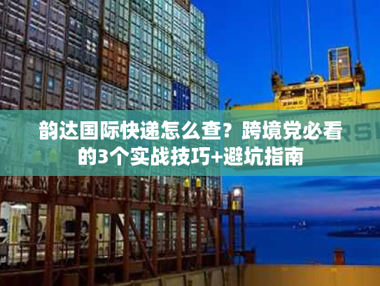 韵达国际快递怎么查？跨境党必看的3个实战技巧+避坑指南
