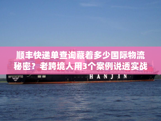 顺丰快递单查询藏着多少国际物流秘密？老跨境人用3个案例说透实战技巧