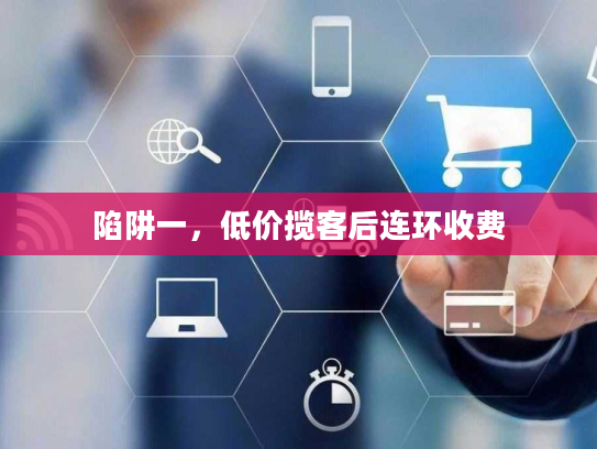 陷阱一,低价揽客后连环收费 陷阱一,低价揽客后连环收费