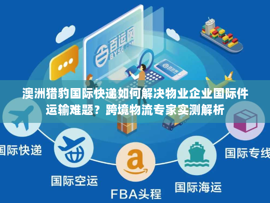 澳洲猎豹国际快递如何解决物业企业国际件运输难题?跨境物流专家实测解析 澳洲猎豹国际快递如何解决物业企业国际件运输难题?跨境物流专家实测解析