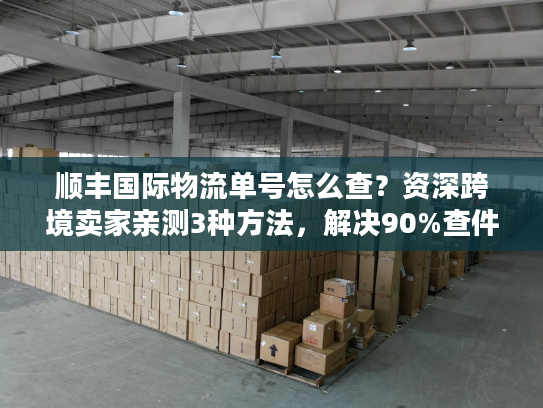 顺丰国际物流单号怎么查？资深跨境卖家亲测3种方法，解决90%查件痛点