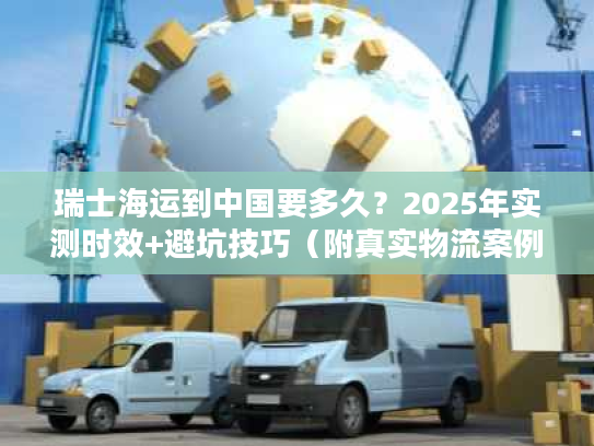 瑞士海运到中国要多久？2025年实测时效+避坑技巧（附真实物流案例）