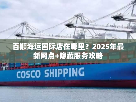 百顺海运国际店在哪里？2025年最新网点+隐藏服务攻略
