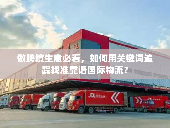 做跨境生意必看，如何用关键词追踪找准靠谱国际物流？