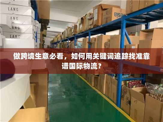 做跨境生意必看，如何用关键词追踪找准靠谱国际物流？