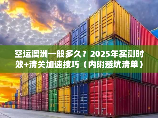 空运澳洲一般多久？2025年实测时效+清关加速技巧（内附避坑清单）