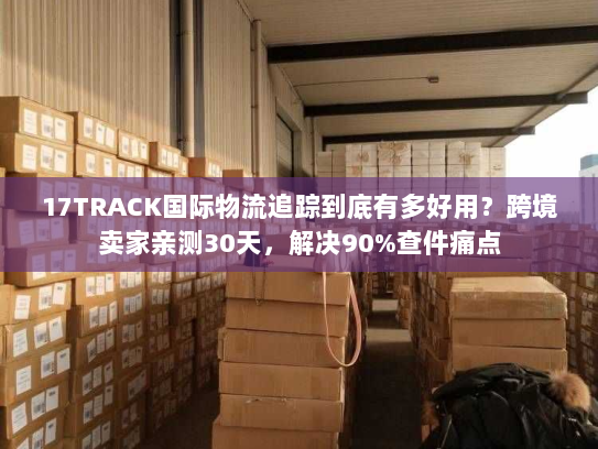 17TRACK国际物流追踪到底有多好用?跨境卖家亲测30天,解决90%查件痛点 17TRACK国际物流追踪到底有多好用?跨境卖家亲测30天,解决90%查件痛点