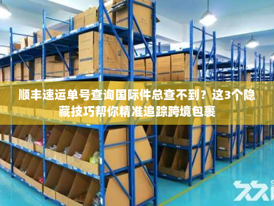 顺丰速运单号查询国际件总查不到?这3个隐藏技巧帮你精准追踪跨境包裹 顺丰速运单号查询国际件总查不到?这3个隐藏技巧帮你精准追踪跨境包裹