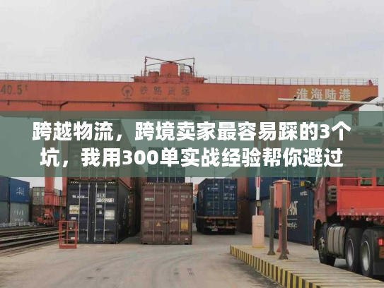 跨越物流，跨境卖家最容易踩的3个坑，我用300单实战经验帮你避过