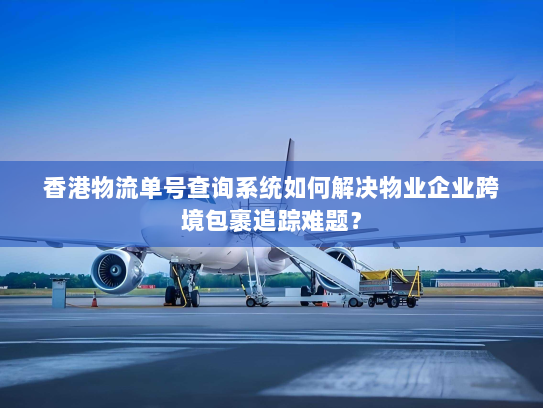 香港物流单号查询系统如何解决物业企业跨境包裹追踪难题? 香港物流单号查询系统如何解决物业企业跨境包裹追踪难题?