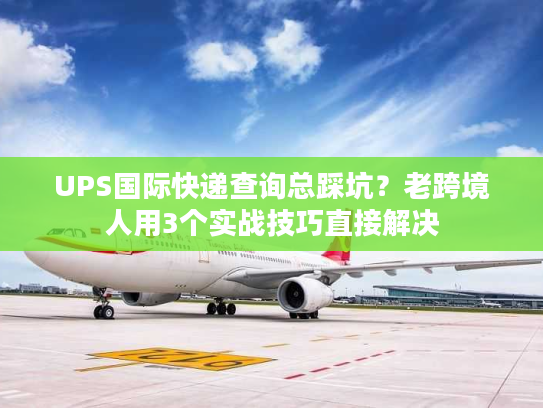 UPS国际快递查询总踩坑？老跨境人用3个实战技巧直接解决