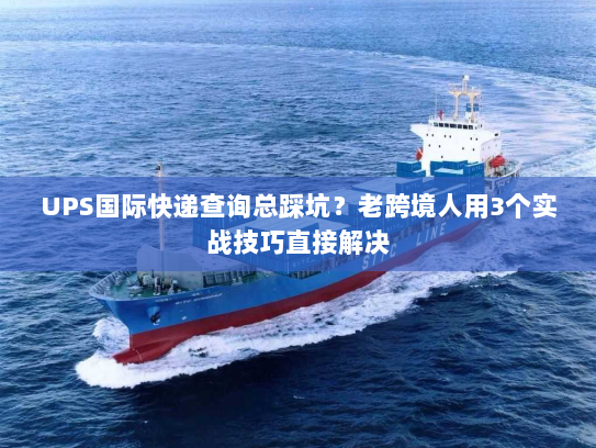 UPS国际快递查询总踩坑？老跨境人用3个实战技巧直接解决