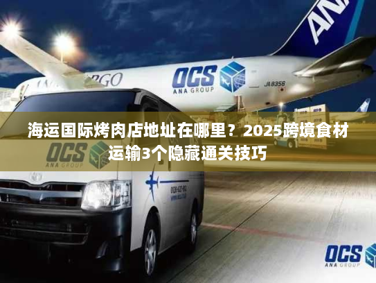 海运国际烤肉店地址在哪里？2025跨境食材运输3个隐藏通关技巧