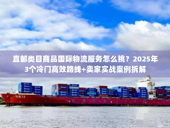直邮类目商品国际物流服务怎么挑?2025年3个冷门高效路线+卖家实战案例拆解 直邮类目商品国际物流服务怎么挑?2025年3个冷门高效路线+卖家实战案例拆解