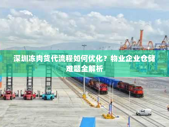 深圳冻肉货代流程如何优化?物业企业仓储难题全解析 深圳冻肉货代流程如何优化?物业企业仓储难题全解析