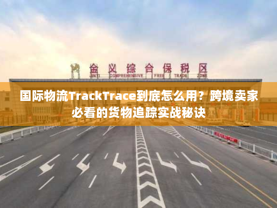 国际物流TrackTrace到底怎么用?跨境卖家必看的货物追踪实战秘诀 国际物流TrackTrace到底怎么用?跨境卖家必看的货物追踪实战秘诀