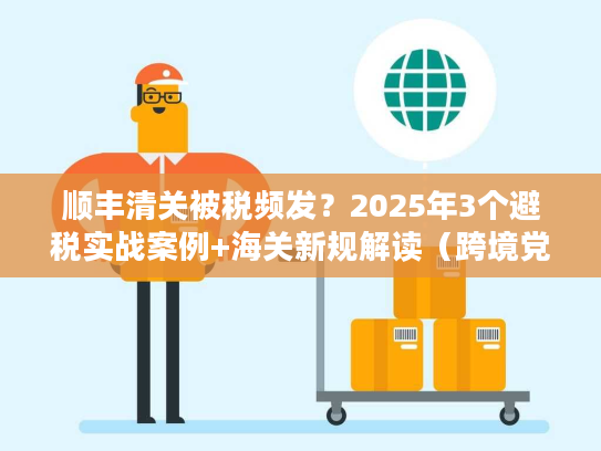 顺丰清关被税频发？2025年3个避税实战案例+海关新规解读（跨境党必藏）