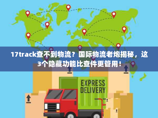 17track查不到物流？国际物流老炮揭秘，这3个隐藏功能比查件更管用！
