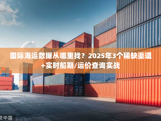 国际海运数据从哪里找？2025年3个稀缺渠道+实时船期/运价查询实战