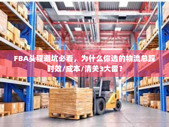 FBA头程避坑必看，为什么你选的物流总踩时效/成本/清关3大雷？